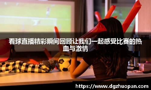 看球直播精彩瞬间回顾让我们一起感受比赛的热血与激情