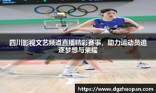 四川影视文艺频道直播精彩赛事，助力运动员追逐梦想与荣耀