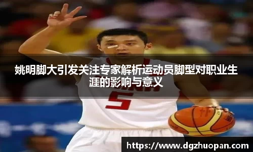 姚明脚大引发关注专家解析运动员脚型对职业生涯的影响与意义