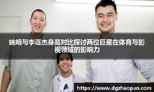 姚明与李连杰身高对比探讨两位巨星在体育与影视领域的影响力