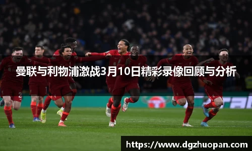曼联与利物浦激战3月10日精彩录像回顾与分析