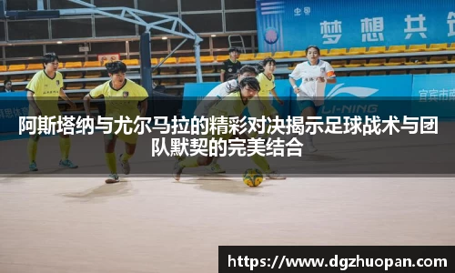 阿斯塔纳与尤尔马拉的精彩对决揭示足球战术与团队默契的完美结合