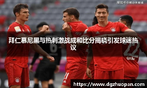 拜仁慕尼黑与热刺激战成和比分揭晓引发球迷热议