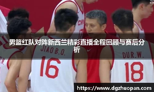 男篮红队对阵新西兰精彩直播全程回顾与赛后分析