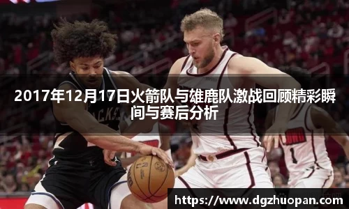 2017年12月17日火箭队与雄鹿队激战回顾精彩瞬间与赛后分析