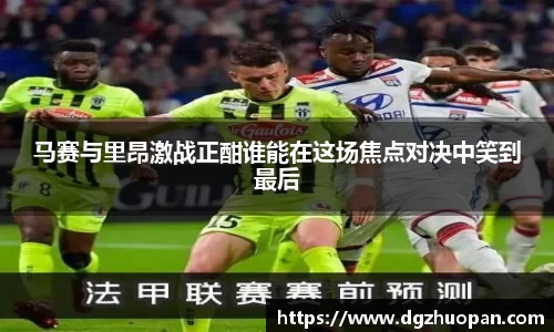 马赛与里昂激战正酣谁能在这场焦点对决中笑到最后