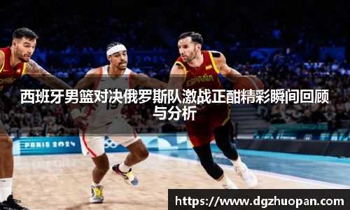 西班牙男篮对决俄罗斯队激战正酣精彩瞬间回顾与分析
