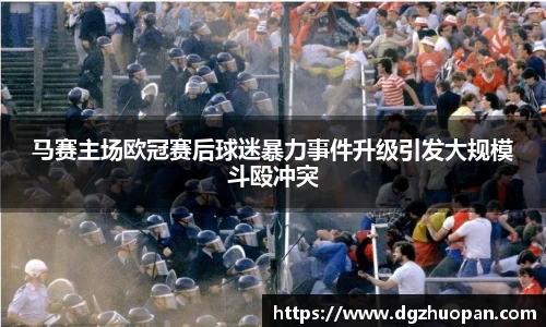 马赛主场欧冠赛后球迷暴力事件升级引发大规模斗殴冲突